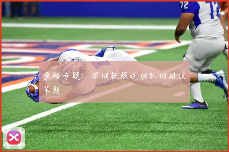 重磅专题：深圳极限运动队的进攻革新