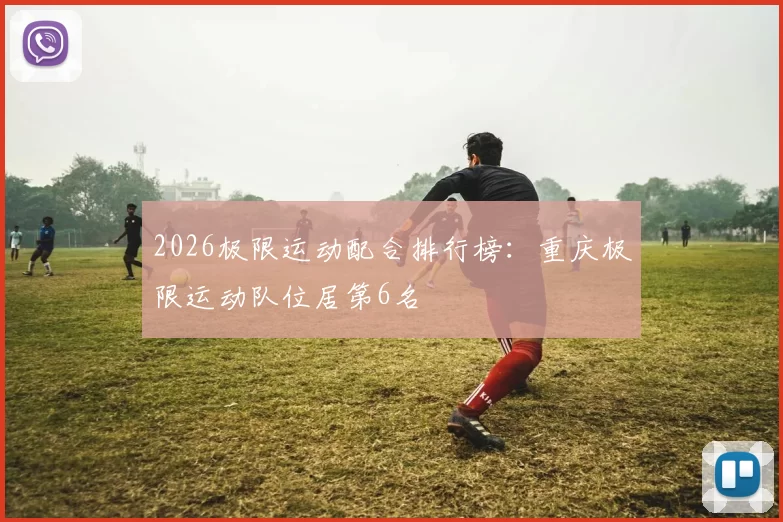 2026极限运动配合排行榜：重庆极限运动队位居第6名