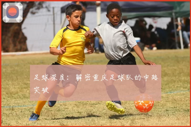 足球深度：解密重庆足球队的中路突破