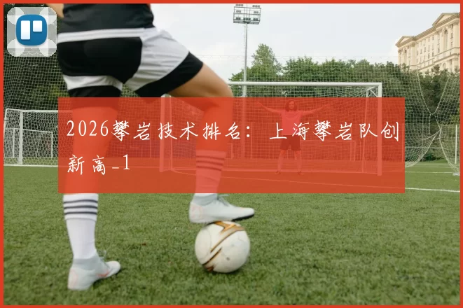 2026攀岩技术排名：上海攀岩队创新高_1