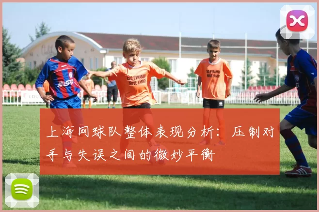 上海网球队整体表现分析：压制对手与失误之间的微妙平衡