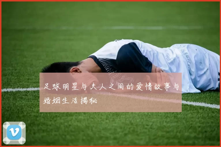 足球明星与夫人之间的爱情故事与婚姻生活揭秘