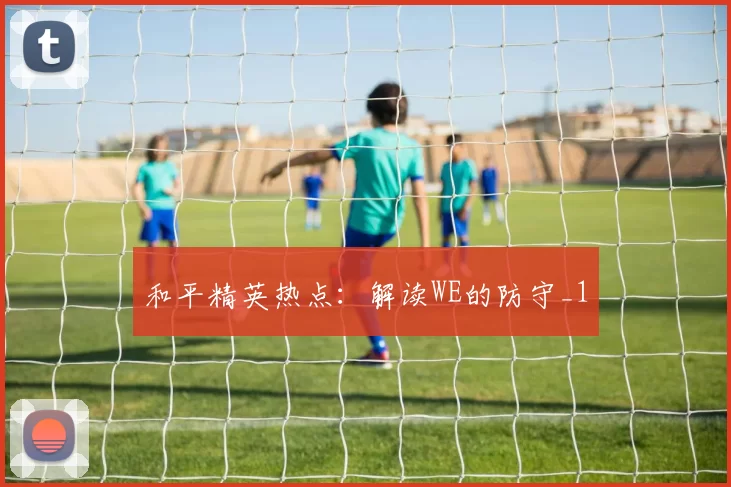 和平精英热点：解读WE的防守_1
