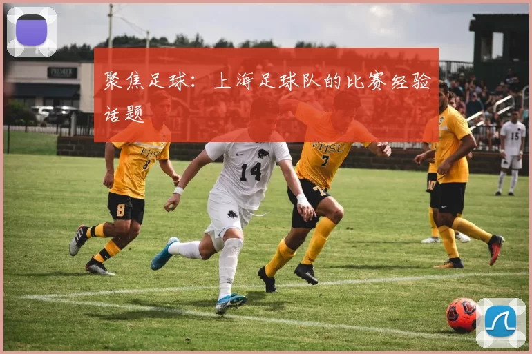 聚焦足球：上海足球队的比赛经验话题