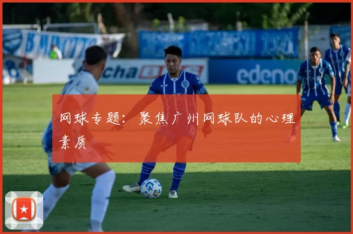 网球专题：聚焦广州网球队的心理素质