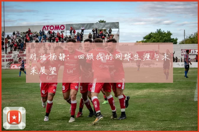 对话杨静：回顾我的网球生涯与未来展望