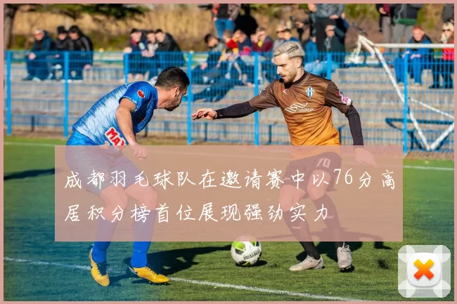 成都羽毛球队在邀请赛中以76分高居积分榜首位展现强劲实力